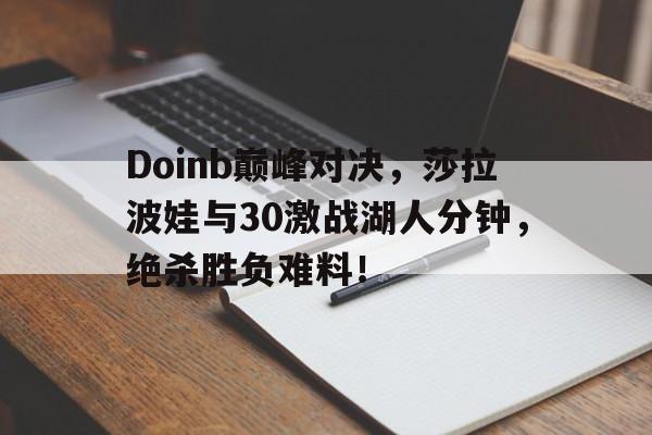 1竞技-包含Doinb巅峰对决，莎拉波娃与30激战湖人分钟，绝杀胜负难料！的词条